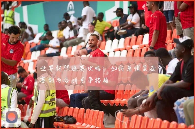 世界杯预选赛攻略:如何看懂复杂赛制与各洲竞争格局