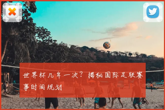 世界杯几年一次?揭秘国际足联赛事时间规划