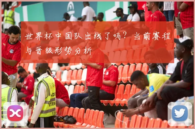 世界杯中国队出线了吗？当前赛程与晋级形势分析