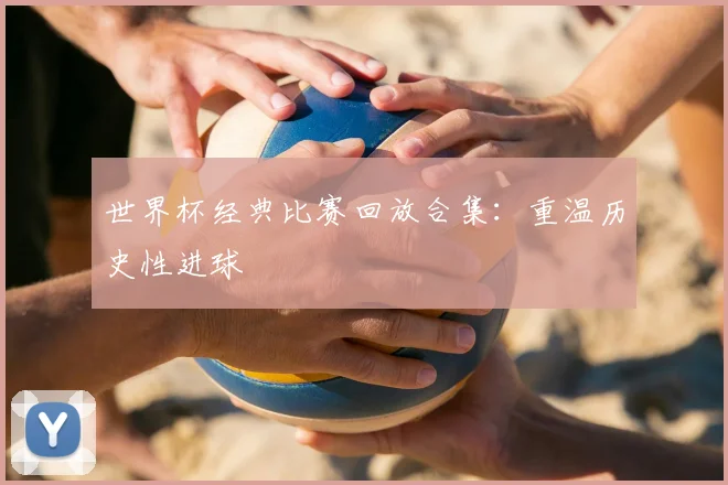 世界杯经典比赛回放合集:重温历史性进球