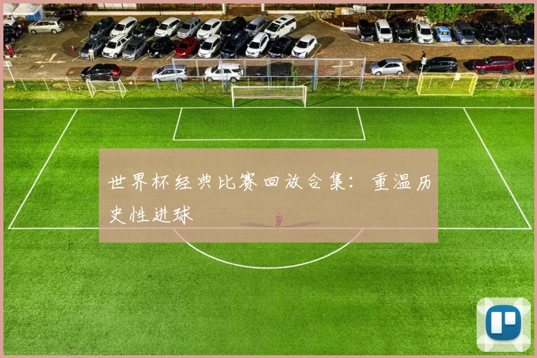 世界杯经典比赛回放合集:重温历史性进球