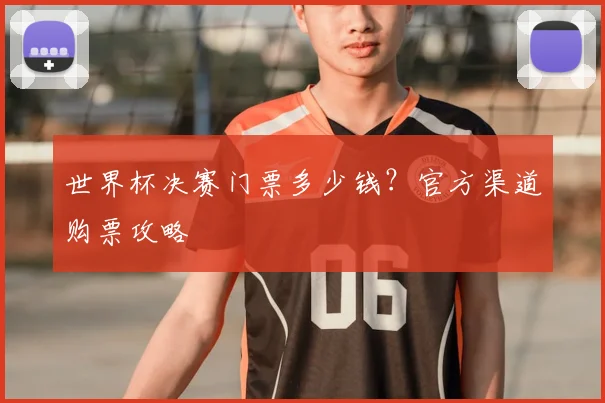 世界杯决赛门票多少钱?官方渠道购票攻略