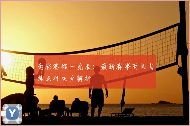 竞彩赛程一览表:最新赛事时间与焦点对决全解析