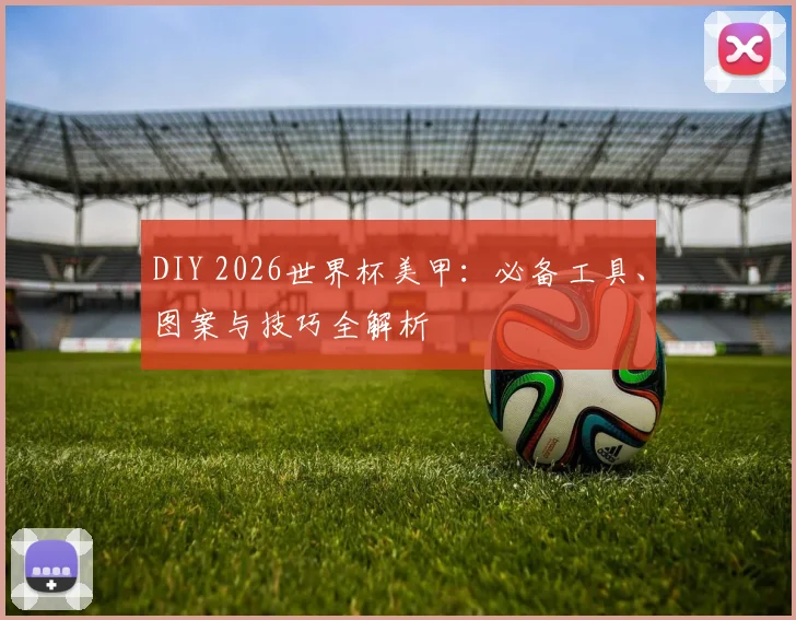 DIY 2026世界杯美甲：必备工具、图案与技巧全解析