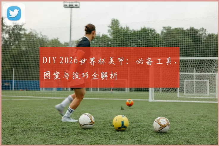DIY 2026世界杯美甲：必备工具、图案与技巧全解析