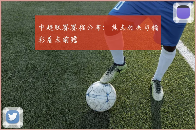 中超联赛赛程公布:焦点对决与精彩看点前瞻