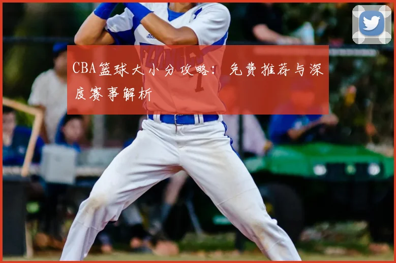 CBA篮球大小分攻略:免费推荐与深度赛事解析