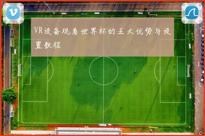 VR设备观看世界杯的五大优势与设置教程