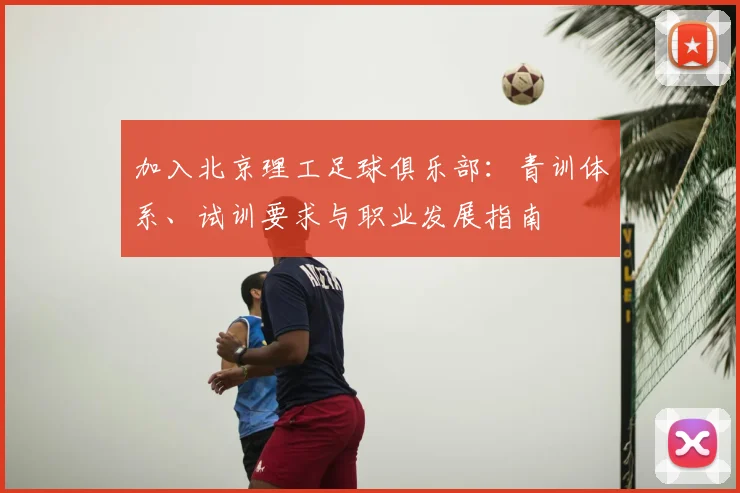 加入北京理工足球俱乐部：青训体系、试训要求与职业发展指南