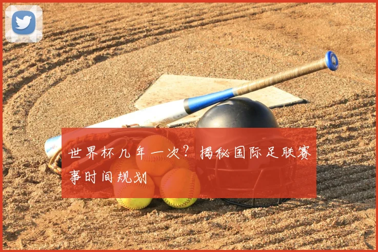 世界杯几年一次?揭秘国际足联赛事时间规划