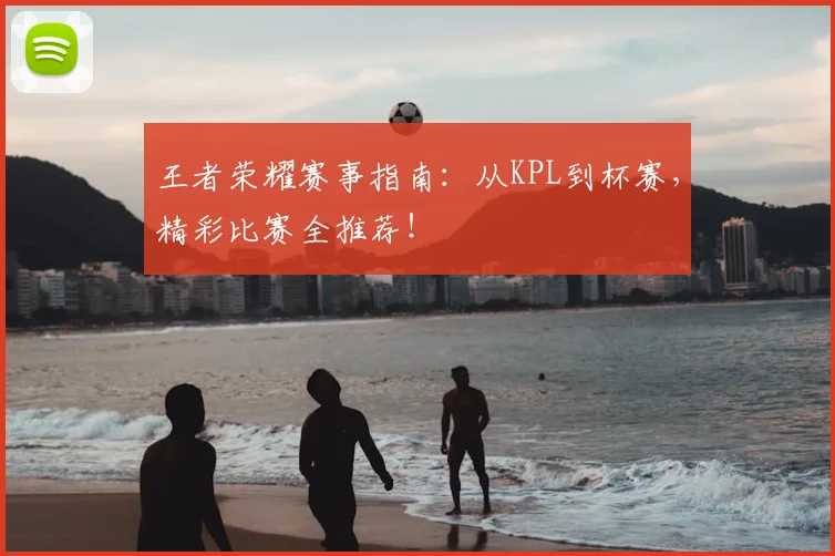 王者荣耀赛事指南：从KPL到杯赛，精彩比赛全推荐！