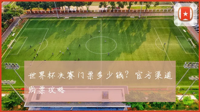 世界杯决赛门票多少钱?官方渠道购票攻略